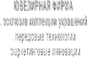 ЮВЕЛИРНАЯ ФИРМА
. эсклюзив коллекции украшений
. передовые технологии
. маркетинговые инновации